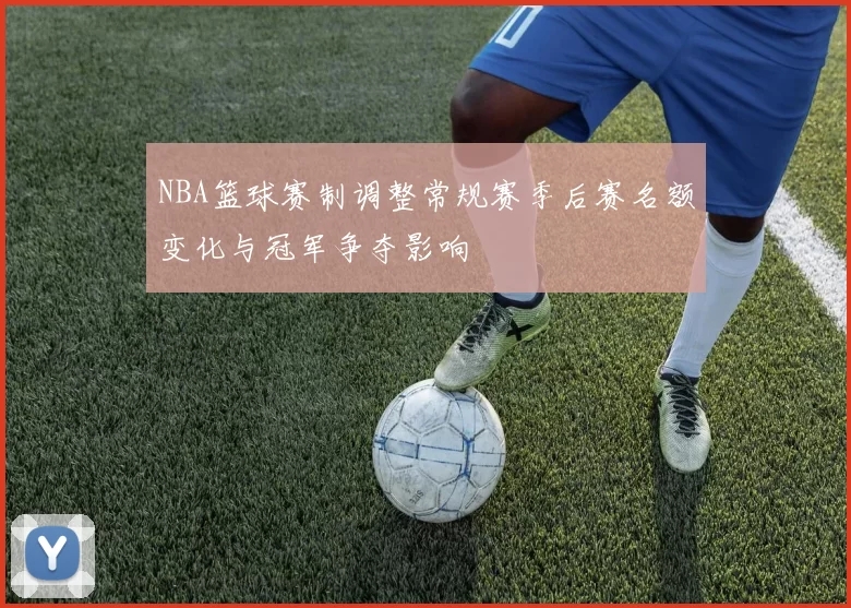 NBA篮球赛制调整常规赛季后赛名额变化与冠军争夺影响