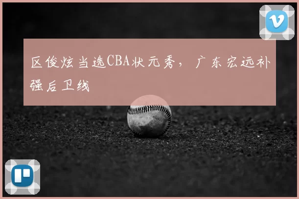区俊炫当选CBA状元秀，广东宏远补强后卫线