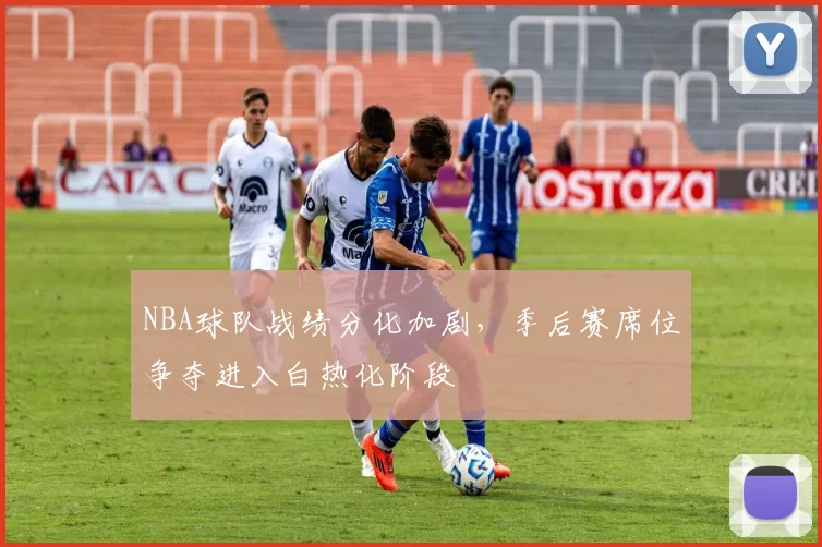 NBA球队战绩分化加剧，季后赛席位争夺进入白热化阶段