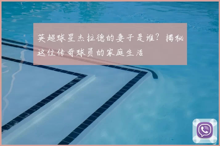 英超球星杰拉德的妻子是谁？揭秘这位传奇球员的家庭生活