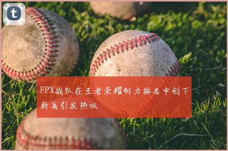 FPX战队在王者荣耀耐力排名中创下新高引发热议