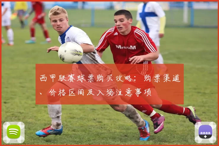 西甲联赛球票购买攻略：购票渠道、价格区间及入场注意事项