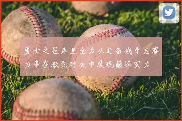 勇士之星库里全力以赴备战季后赛力争在激烈对决中展现巅峰实力