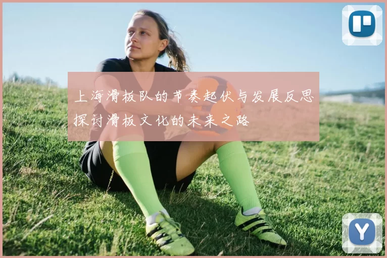 上海滑板队的节奏起伏与发展反思探讨滑板文化的未来之路
