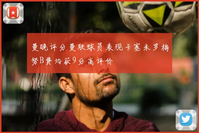 曼晚评分曼联球员表现卡塞米罗梅努B费均获9分高评价