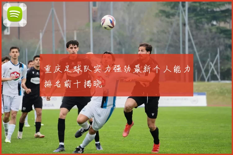 重庆足球队实力强劲最新个人能力排名前十揭晓