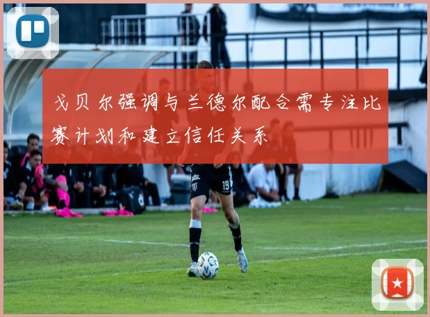 戈贝尔强调与兰德尔配合需专注比赛计划和建立信任关系