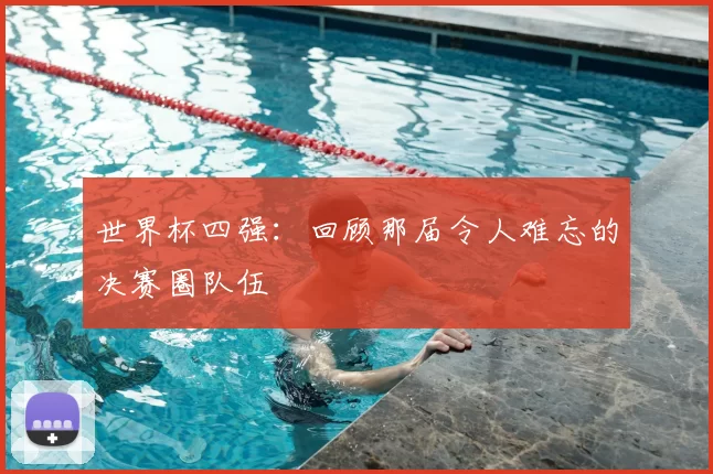 世界杯四强:回顾那届令人难忘的决赛圈队伍