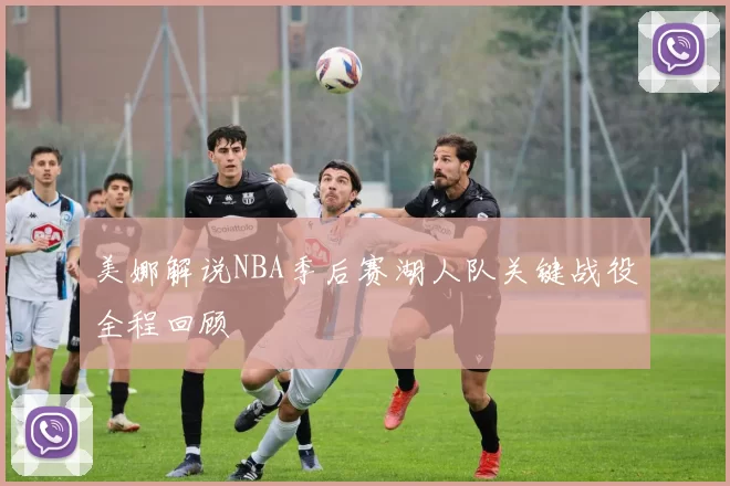 美娜解说NBA季后赛湖人队关键战役全程回顾