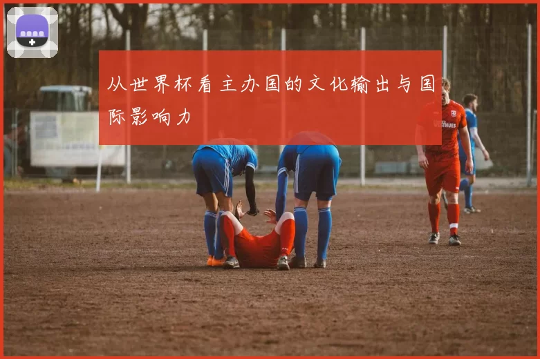 从世界杯看主办国的文化输出与国际影响力