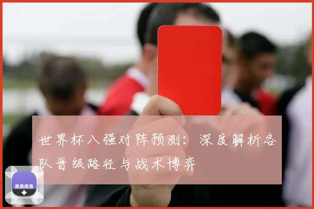世界杯八强对阵预测:深度解析各队晋级路径与战术博弈