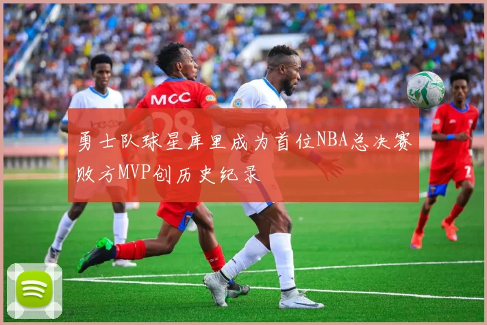 勇士队球星库里成为首位NBA总决赛败方MVP创历史纪录