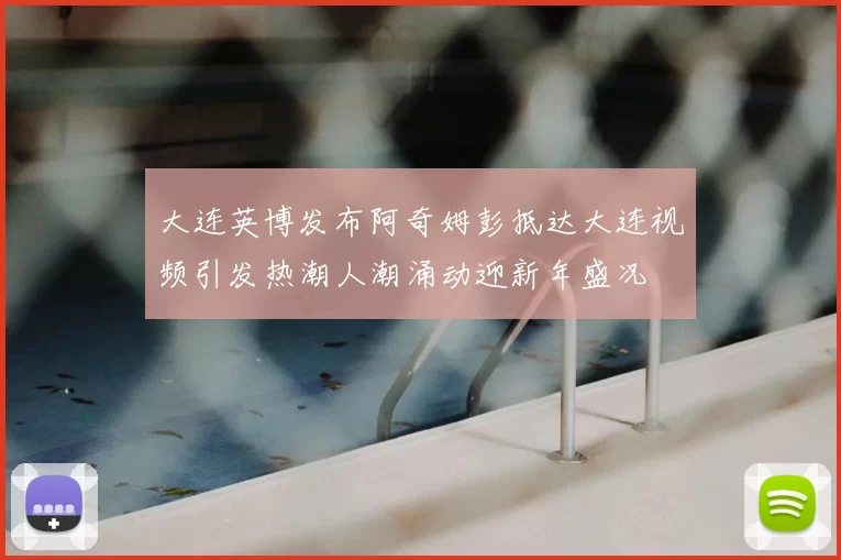 大连英博发布阿奇姆彭抵达大连视频引发热潮人潮涌动迎新年盛况