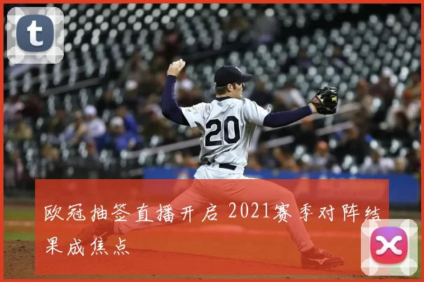 欧冠抽签直播开启 2021赛季对阵结果成焦点