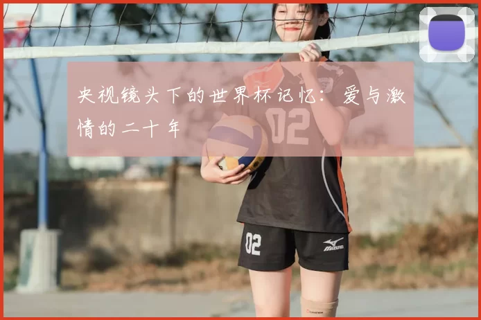 央视镜头下的世界杯记忆：爱与激情的二十年