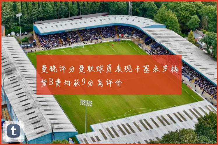 曼晚评分曼联球员表现卡塞米罗梅努B费均获9分高评价