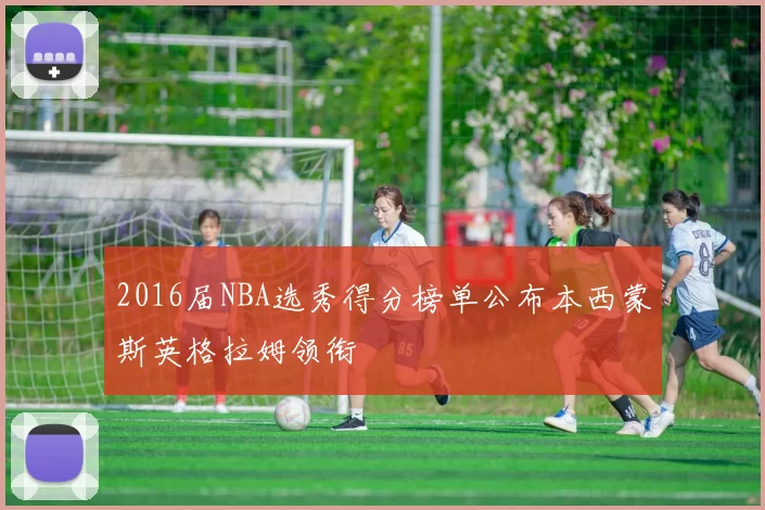 2016届NBA选秀得分榜单公布本西蒙斯英格拉姆领衔