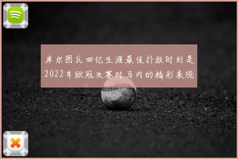 库尔图瓦回忆生涯最佳扑救时刻是2022年欧冠决赛对马内的精彩表现