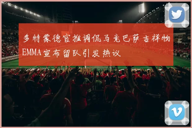 多特蒙德官推调侃马竞巴萨吉祥物EMMA宣布留队引发热议