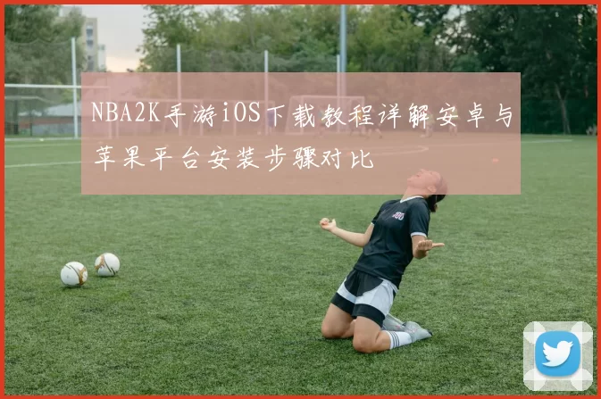 NBA2K手游iOS下载教程详解安卓与苹果平台安装步骤对比