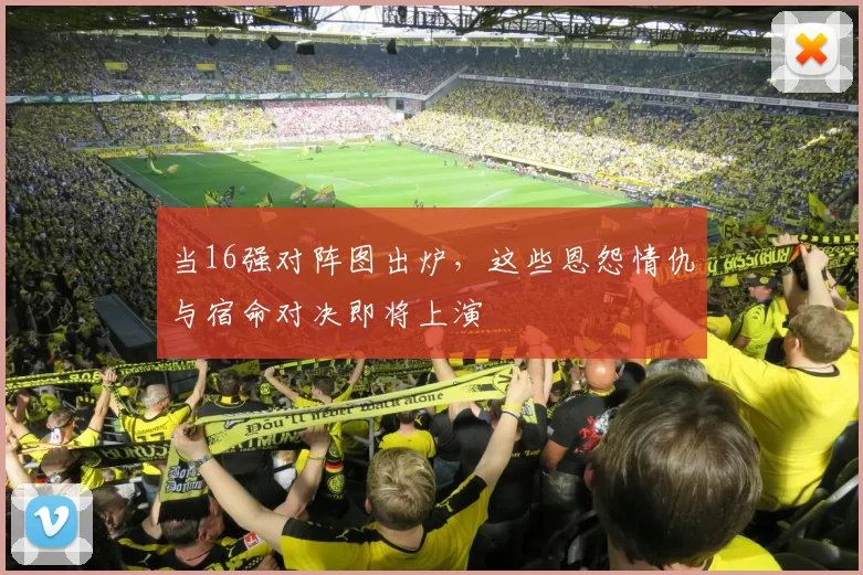 当16强对阵图出炉,这些恩怨情仇与宿命对决即将上演