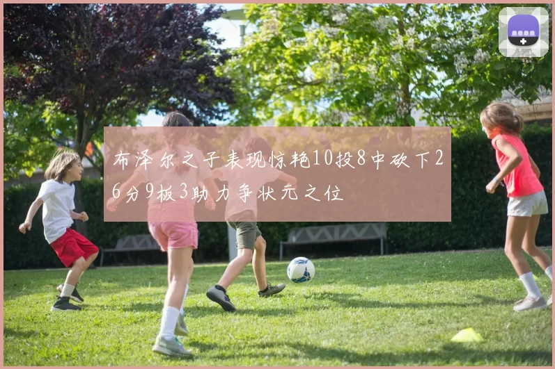 布泽尔之子表现惊艳10投8中砍下26分9板3助力争状元之位