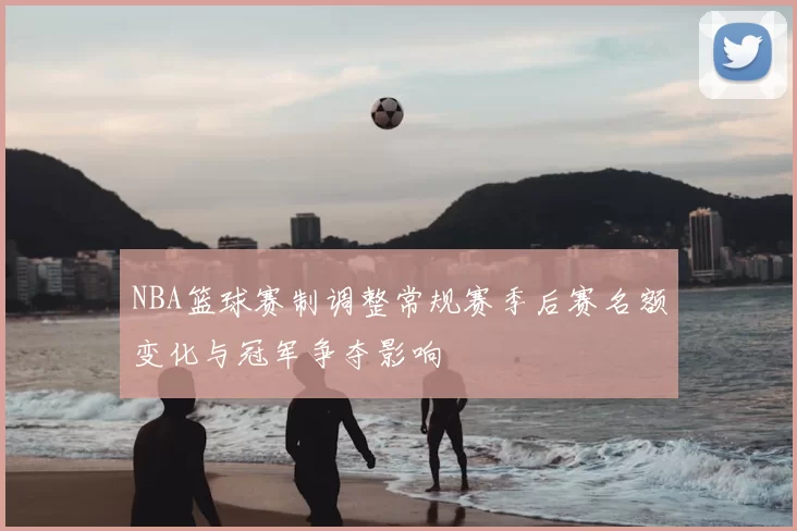 NBA篮球赛制调整常规赛季后赛名额变化与冠军争夺影响