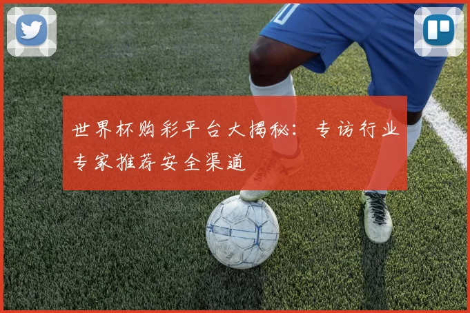世界杯购彩平台大揭秘:专访行业专家推荐安全渠道