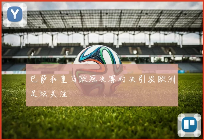 巴萨和皇马欧冠决赛对决引发欧洲足坛关注