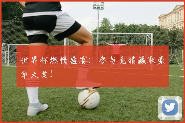 世界杯燃情盛宴:参与竞猜赢取豪华大奖!